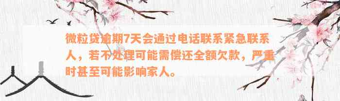 微粒贷逾期7天会通过电话联系紧急联系人，若不处理可能需偿还全额欠款，严重时甚至可能影响家人。