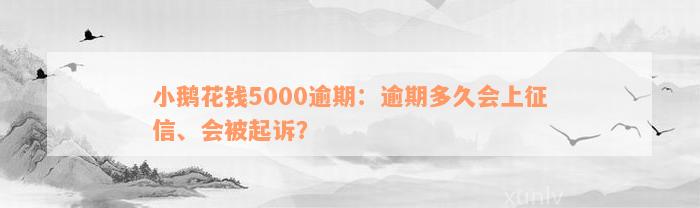 小鹅花钱5000逾期：逾期多久会上征信、会被起诉？