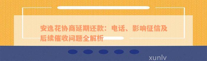 安逸花协商延期还款：电话、影响征信及后续催收问题全解析