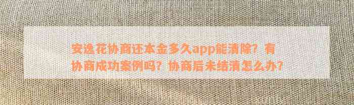 安逸花协商还本金多久app能清除？有协商成功案例吗？协商后未结清怎么办？