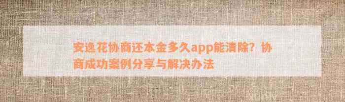 安逸花协商还本金多久app能清除？协商成功案例分享与解决办法