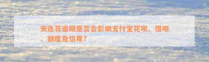 安逸花逾期是否会影响支付宝花呗、借呗、额度及信用?