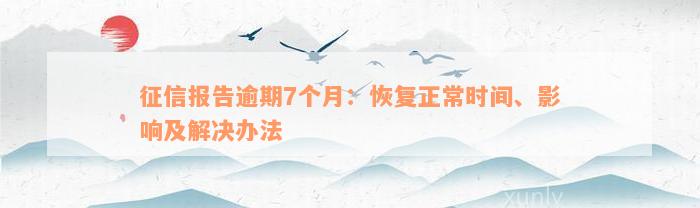 征信报告逾期7个月：恢复正常时间、影响及解决办法