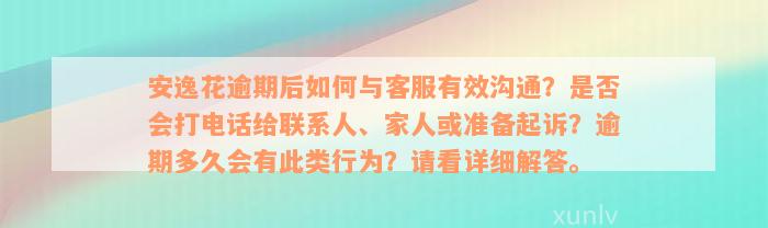 安逸花逾期后如何与客服有效沟通？是否会打电话给联系人、家人或准备起诉？逾期多久会有此类行为？请看详细解答。