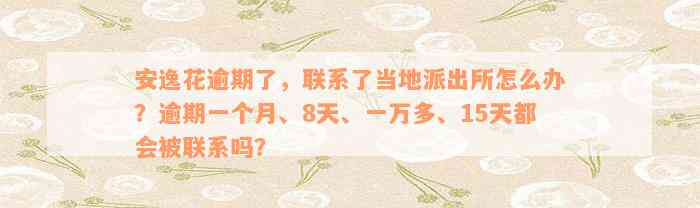 安逸花逾期了，联系了当地派出所怎么办？逾期一个月、8天、一万多、15天都会被联系吗？