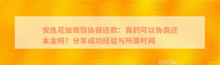 安逸花加微信协商还款：真的可以协商还本金吗？分享成功经验与所需时间