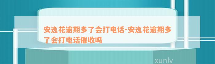 安逸花逾期多了会打电话-安逸花逾期多了会打电话催收吗