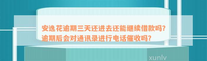 安逸花逾期三天还进去还能继续借款吗？逾期后会对通讯录进行电话催收吗？