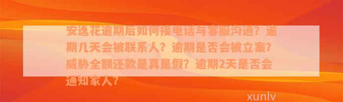 安逸花逾期后如何接电话与客服沟通？逾期几天会被联系人？逾期是否会被立案？威胁全额还款是真是假？逾期2天是否会通知家人？