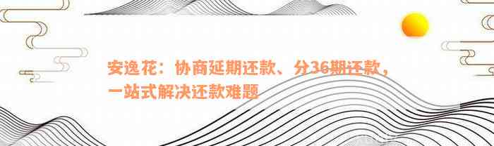 安逸花：协商延期还款、分36期还款，一站式解决还款难题