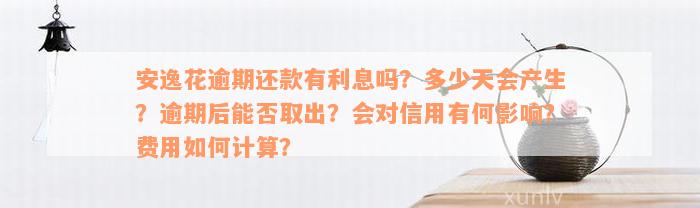 安逸花逾期还款有利息吗？多少天会产生？逾期后能否取出？会对信用有何影响？费用如何计算？