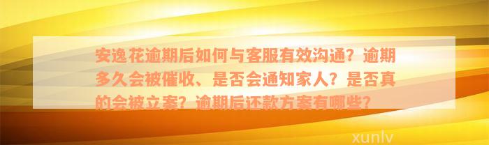 安逸花逾期后如何与客服有效沟通？逾期多久会被催收、是否会通知家人？是否真的会被立案？逾期后还款方案有哪些？