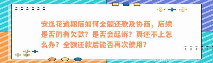 安逸花逾期后如何全额还款及协商，后续是否仍有欠款？是否会起诉？真还不上怎么办？全额还款后能否再次使用？