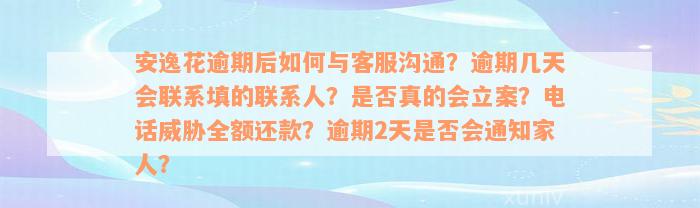 安逸花逾期后如何与客服沟通？逾期几天会联系填的联系人？是否真的会立案？电话威胁全额还款？逾期2天是否会通知家人？