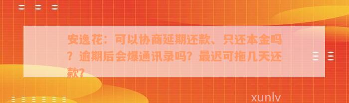 安逸花：可以协商延期还款、只还本金吗？逾期后会爆通讯录吗？最迟可拖几天还款？