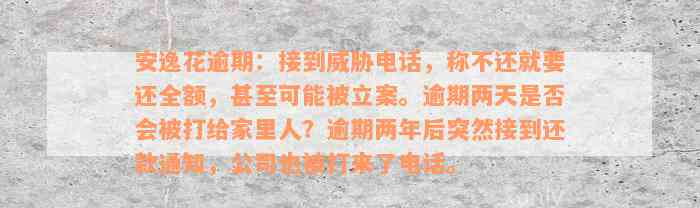 安逸花逾期：接到威胁电话，称不还就要还全额，甚至可能被立案。逾期两天是否会被打给家里人？逾期两年后突然接到还款通知，公司也被打来了电话。