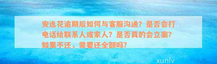 安逸花逾期后如何与客服沟通？是否会打电话给联系人或家人？是否真的会立案？如果不还，需要还全额吗？