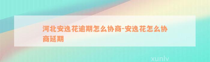 河北安逸花逾期怎么协商-安逸花怎么协商延期