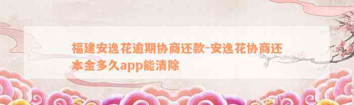 福建安逸花逾期协商还款-安逸花协商还本金多久app能清除