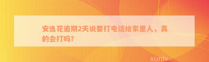 安逸花逾期2天说要打电话给家里人，真的会打吗？