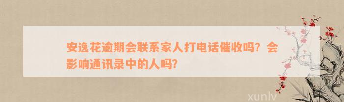 安逸花逾期会联系家人打电话催收吗？会影响通讯录中的人吗？