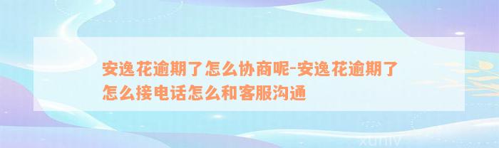 安逸花逾期了怎么协商呢-安逸花逾期了怎么接电话怎么和客服沟通