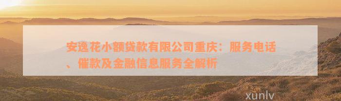 安逸花小额贷款有限公司重庆：服务电话、催款及金融信息服务全解析