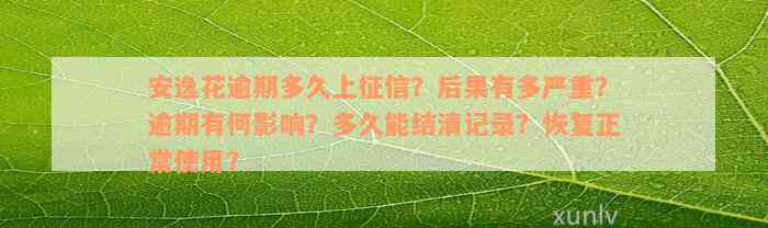 安逸花逾期多久上征信？后果有多严重？逾期有何影响？多久能结清记录？恢复正常使用？