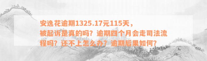 安逸花逾期1325.17元115天，被起诉是真的吗？逾期四个月会走司法流程吗？还不上怎么办？逾期后果如何？