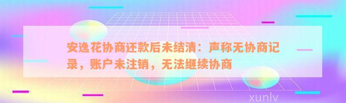 安逸花协商还款后未结清：声称无协商记录，账户未注销，无法继续协商