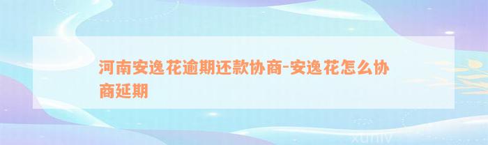 河南安逸花逾期还款协商-安逸花怎么协商延期