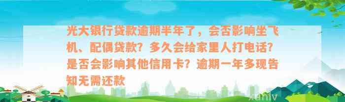 光大银行贷款逾期半年了，会否影响坐飞机、配偶贷款？多久会给家里人打电话？是否会影响其他信用卡？逾期一年多现告知无需还款