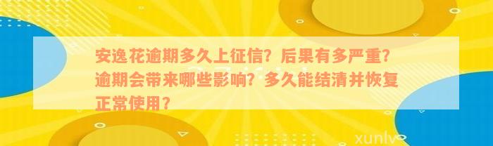 安逸花逾期多久上征信？后果有多严重？逾期会带来哪些影响？多久能结清并恢复正常使用？