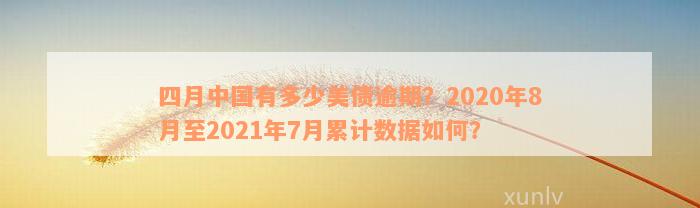 四月中国有多少美债逾期？2020年8月至2021年7月累计数据如何？