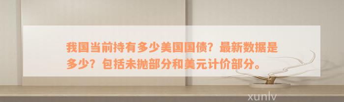 我国当前持有多少美国国债？最新数据是多少？包括未抛部分和美元计价部分。