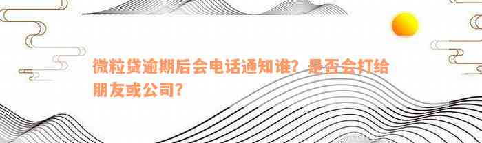 微粒贷逾期后会电话通知谁？是否会打给朋友或公司？