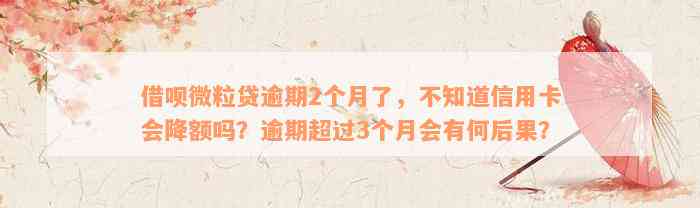 借呗微粒贷逾期2个月了，不知道信用卡会降额吗？逾期超过3个月会有何后果？