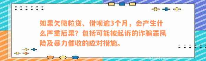 如果欠微粒贷、借呗逾3个月，会产生什么严重后果？包括可能被起诉的诈骗罪风险及暴力催收的应对措施。