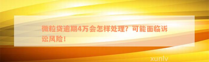 微粒贷逾期4万会怎样处理？可能面临诉讼风险！