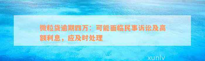 微粒贷逾期四万：可能面临民事诉讼及高额利息，应及时处理