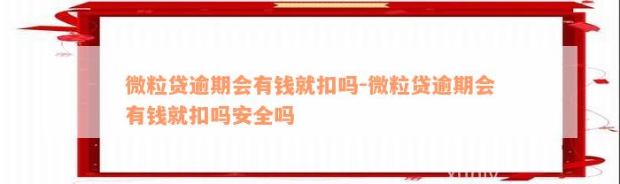 微粒贷逾期会有钱就扣吗-微粒贷逾期会有钱就扣吗安全吗