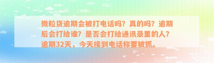 微粒贷逾期会被打电话吗？真的吗？逾期后会打给谁？是否会打给通讯录里的人？逾期32天，今天接到电话称要被抓。