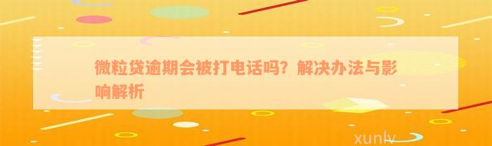 微粒贷逾期会被打电话吗？解决办法与影响解析