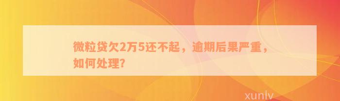 微粒贷欠2万5还不起，逾期后果严重，如何处理？