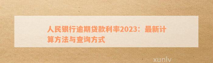 人民银行逾期贷款利率2023：最新计算方法与查询方式