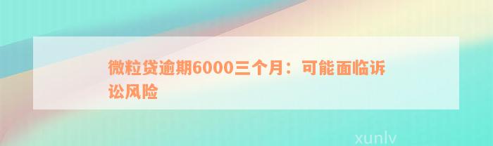 微粒贷逾期6000三个月：可能面临诉讼风险