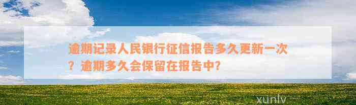 逾期记录人民银行征信报告多久更新一次？逾期多久会保留在报告中？