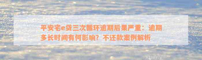 平安宅e贷三次循环逾期后果严重：逾期多长时间有何影响？不还款案例解析