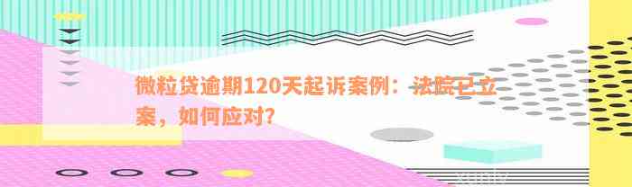 微粒贷逾期120天起诉案例：法院已立案，如何应对？