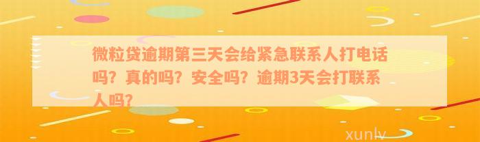 微粒贷逾期第三天会给紧急联系人打电话吗？真的吗？安全吗？逾期3天会打联系人吗？